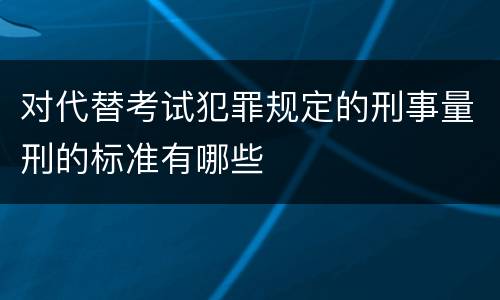 对代替考试犯罪规定的刑事量刑的标准有哪些