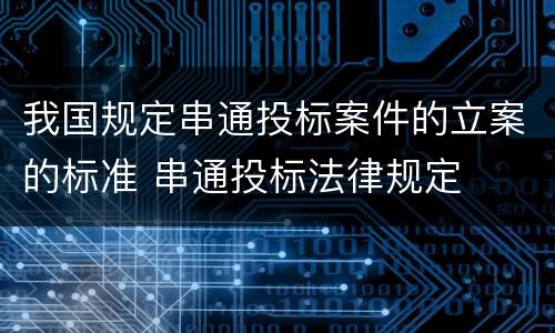 我国规定串通投标案件的立案的标准 串通投标法律规定