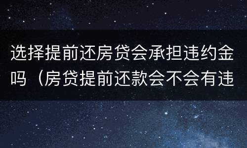 选择提前还房贷会承担违约金吗（房贷提前还款会不会有违约金）