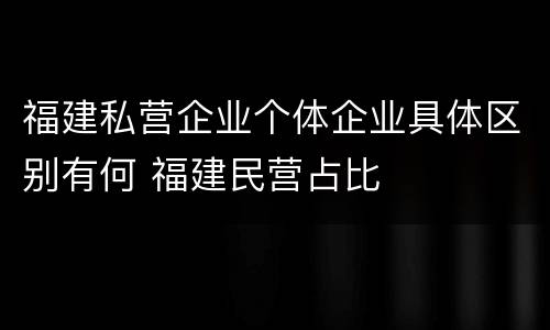 福建私营企业个体企业具体区别有何 福建民营占比