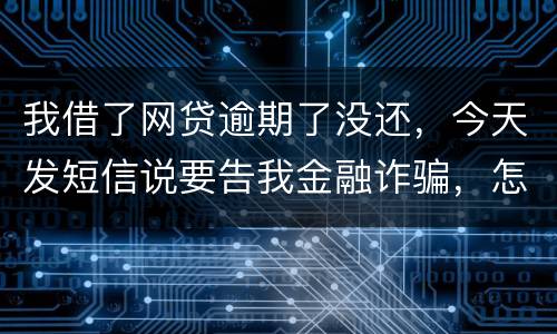 我借了网贷逾期了没还，今天发短信说要告我金融诈骗，怎么办，这属于诈骗罪吗