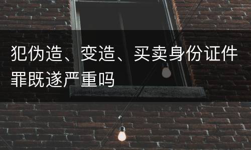 犯伪造、变造、买卖身份证件罪既遂严重吗