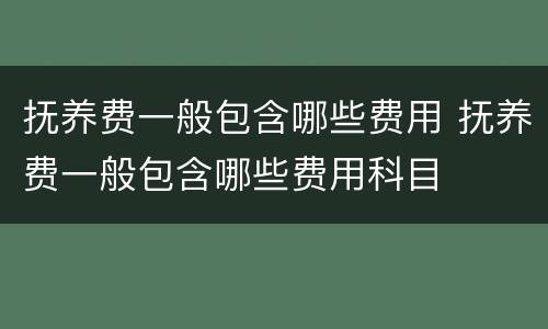 抚养费一般包含哪些费用 抚养费一般包含哪些费用科目