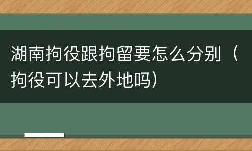 湖南拘役跟拘留要怎么分别（拘役可以去外地吗）