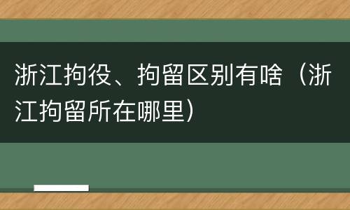 浙江拘役、拘留区别有啥（浙江拘留所在哪里）