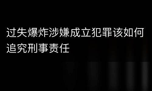 过失爆炸涉嫌成立犯罪该如何追究刑事责任