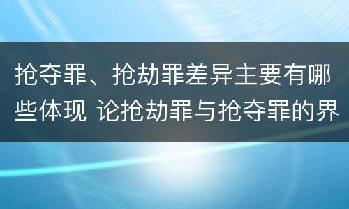抢夺罪、抢劫罪差异主要有哪些体现 论抢劫罪与抢夺罪的界限