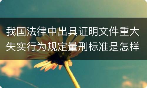 我国法律中出具证明文件重大失实行为规定量刑标准是怎样