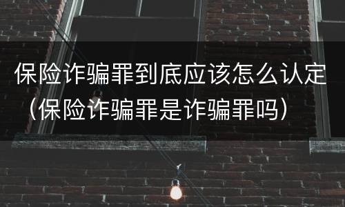 保险诈骗罪到底应该怎么认定（保险诈骗罪是诈骗罪吗）