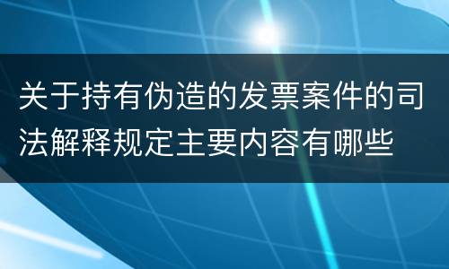 关于持有伪造的发票案件的司法解释规定主要内容有哪些