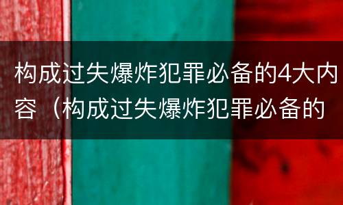 构成过失爆炸犯罪必备的4大内容（构成过失爆炸犯罪必备的4大内容包括）