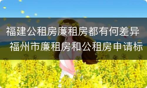 福建公租房廉租房都有何差异 福州市廉租房和公租房申请标准
