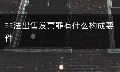 非法出售发票罪有什么构成要件