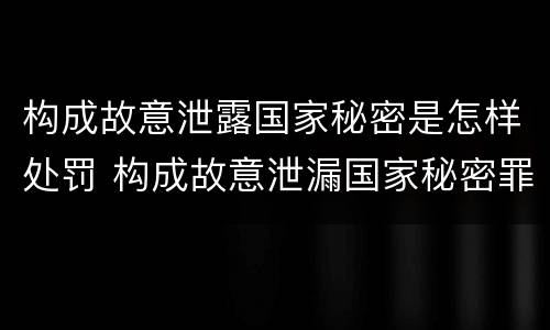 构成故意泄露国家秘密是怎样处罚 构成故意泄漏国家秘密罪