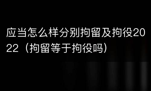 应当怎么样分别拘留及拘役2022（拘留等于拘役吗）