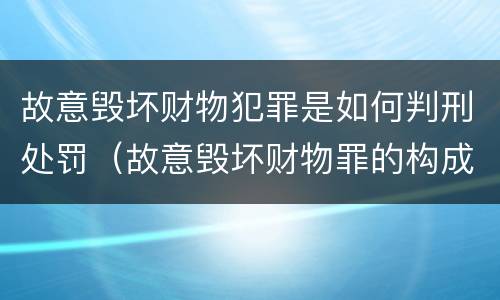 故意毁坏财物犯罪是如何判刑处罚（故意毁坏财物罪的构成要件是什么?如何处罚?）