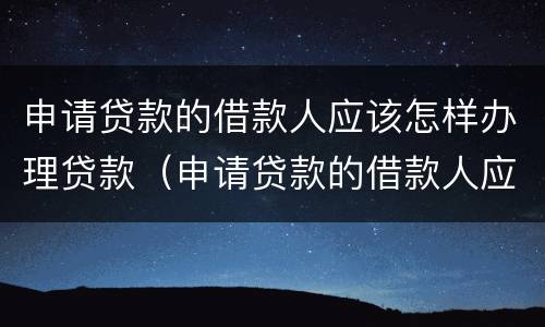 申请贷款的借款人应该怎样办理贷款（申请贷款的借款人应该怎样办理贷款合同）