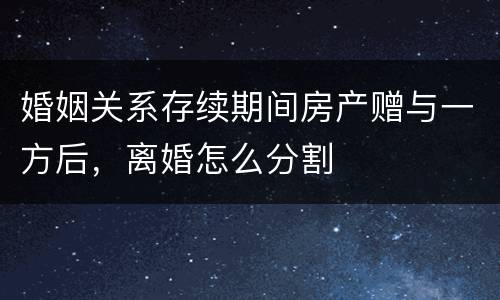婚姻关系存续期间房产赠与一方后，离婚怎么分割