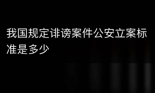 我国规定诽谤案件公安立案标准是多少