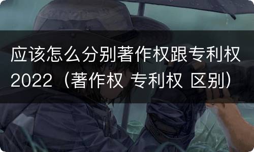 应该怎么分别著作权跟专利权2022（著作权 专利权 区别）
