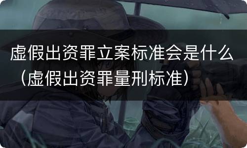 虚假出资罪立案标准会是什么（虚假出资罪量刑标准）