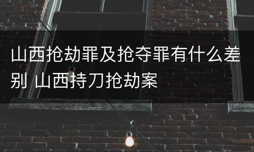 山西抢劫罪及抢夺罪有什么差别 山西持刀抢劫案