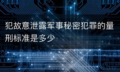 犯故意泄露军事秘密犯罪的量刑标准是多少