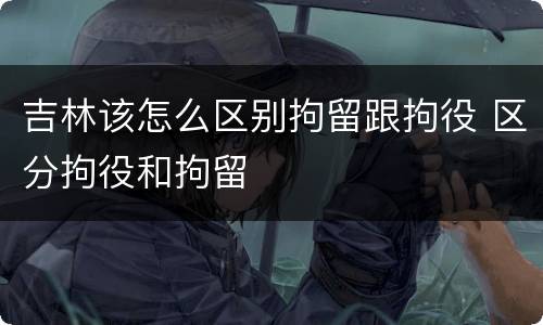 吉林该怎么区别拘留跟拘役 区分拘役和拘留