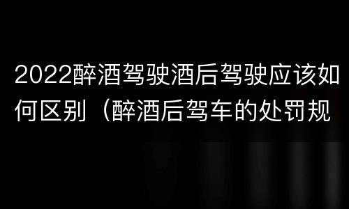 2022醉酒驾驶酒后驾驶应该如何区别（醉酒后驾车的处罚规定2020年）