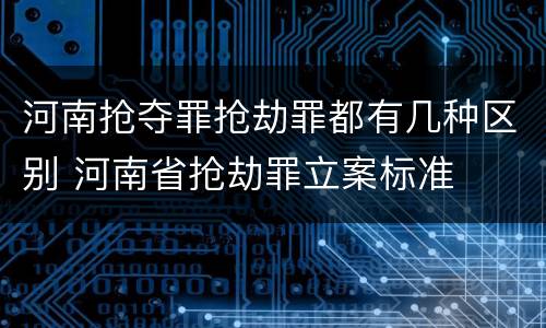 河南抢夺罪抢劫罪都有几种区别 河南省抢劫罪立案标准