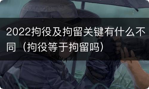 2022拘役及拘留关键有什么不同（拘役等于拘留吗）