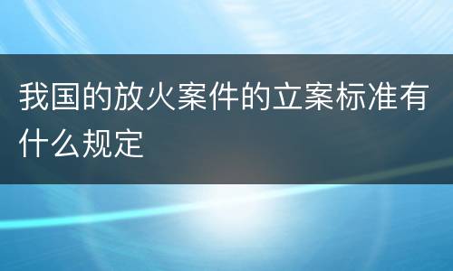 我国的放火案件的立案标准有什么规定