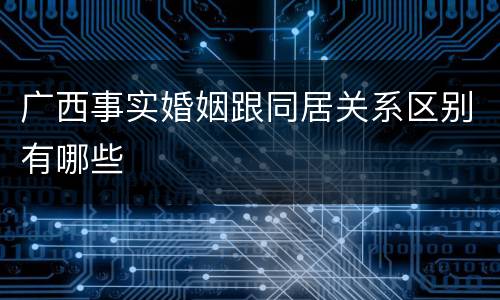广西事实婚姻跟同居关系区别有哪些
