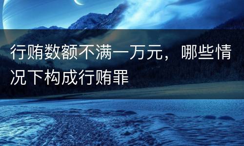 行贿数额不满一万元，哪些情况下构成行贿罪