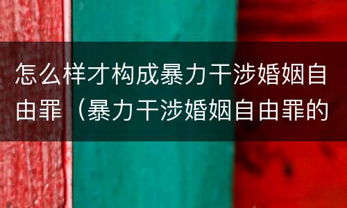 怎么样才构成暴力干涉婚姻自由罪（暴力干涉婚姻自由罪的构成要件）