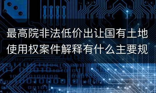 最高院非法低价出让国有土地使用权案件解释有什么主要规定