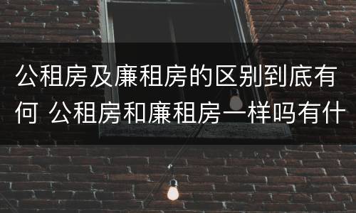 公租房及廉租房的区别到底有何 公租房和廉租房一样吗有什么区别