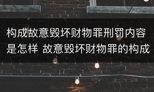 构成故意毁坏财物罪刑罚内容是怎样 故意毁坏财物罪的构成要件是什么?如何处罚?