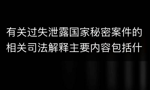 有关过失泄露国家秘密案件的相关司法解释主要内容包括什么