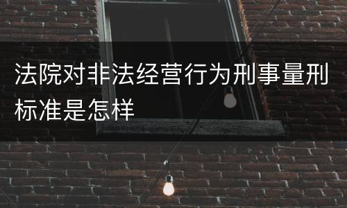 法院对非法经营行为刑事量刑标准是怎样