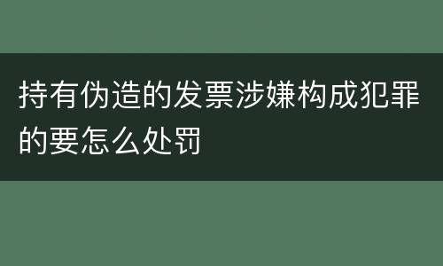 持有伪造的发票涉嫌构成犯罪的要怎么处罚