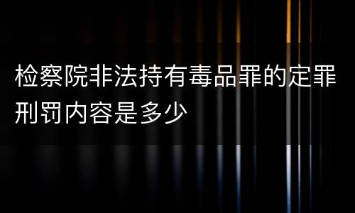 检察院非法持有毒品罪的定罪刑罚内容是多少
