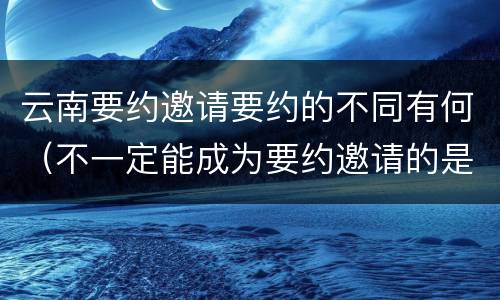 云南要约邀请要约的不同有何（不一定能成为要约邀请的是）