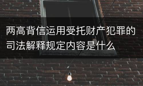 两高背信运用受托财产犯罪的司法解释规定内容是什么