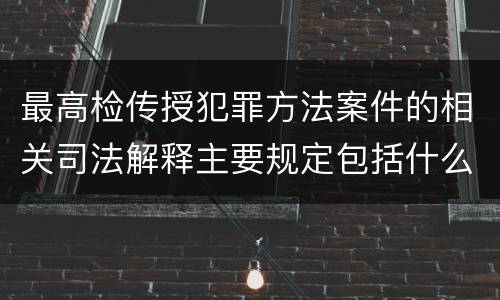 最高检传授犯罪方法案件的相关司法解释主要规定包括什么