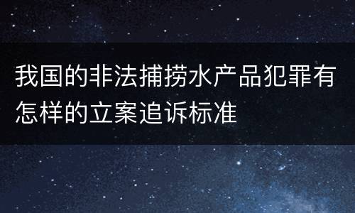 我国的非法捕捞水产品犯罪有怎样的立案追诉标准