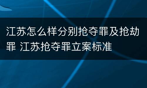 江苏怎么样分别抢夺罪及抢劫罪 江苏抢夺罪立案标准