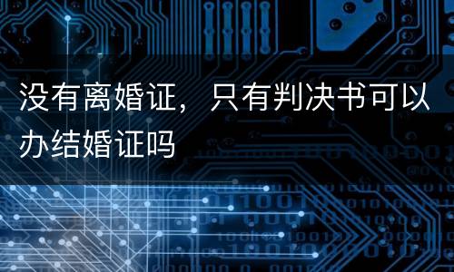 没有离婚证，只有判决书可以办结婚证吗