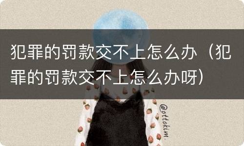 犯罪的罚款交不上怎么办（犯罪的罚款交不上怎么办呀）
