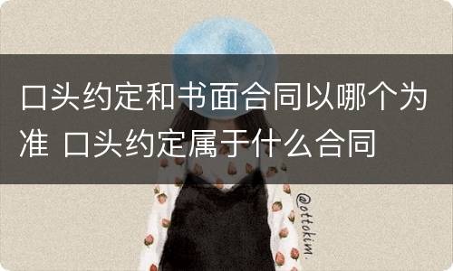 口头约定和书面合同以哪个为准 口头约定属于什么合同